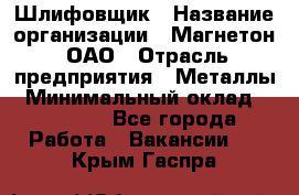 Шлифовщик › Название организации ­ Магнетон, ОАО › Отрасль предприятия ­ Металлы › Минимальный оклад ­ 20 000 - Все города Работа » Вакансии   . Крым,Гаспра